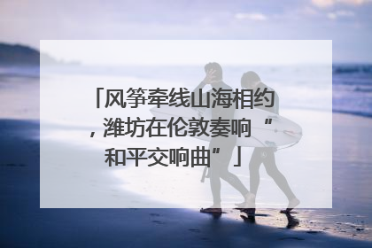 风筝牵线山海相约，潍坊在伦敦奏响“和平交响曲”