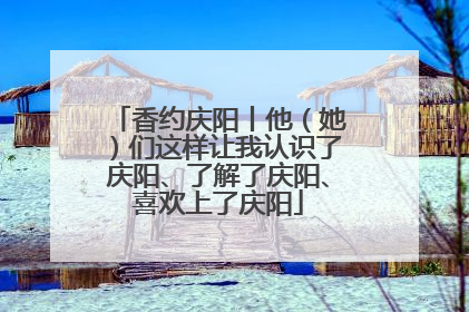 香约庆阳丨他（她）们这样让我认识了庆阳、了解了庆阳、喜欢上了庆阳