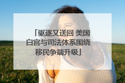 驱逐又送回 美国白宫与司法体系围绕移民争端升级