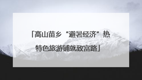 高山苗乡“避暑经济”热 特色旅游铺就致富路