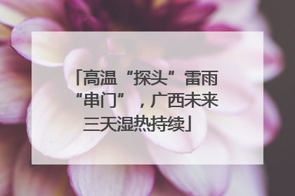 高温“探头”雷雨“串门”，广西未来三天湿热持续