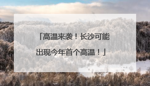 高温来袭！长沙可能出现今年首个高温！