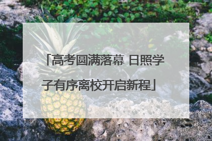 高考圆满落幕 日照学子有序离校开启新程