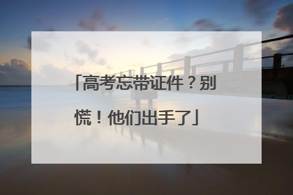 高考忘带证件？别慌！他们出手了