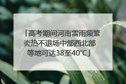 高考期间河南雷雨频繁 炎热不退场中部西北部等地可达38至40℃