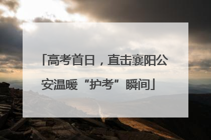 高考首日，直击襄阳公安温暖“护考”瞬间