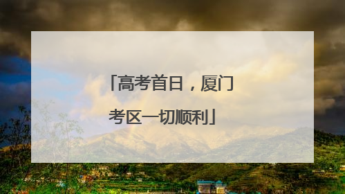 高考首日，厦门考区一切顺利