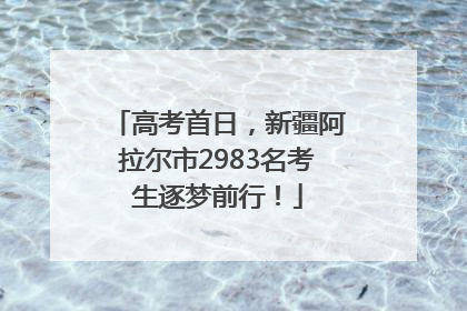 高考首日，新疆阿拉尔市2983名考生逐梦前行！