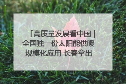 高质量发展看中国｜全国独一份太阳能供暖规模化应用 长春拿出“净月样本”
