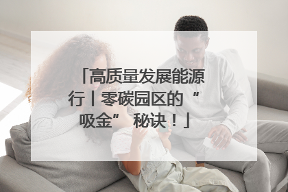高质量发展能源行丨零碳园区的“吸金” 秘诀！