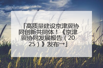 高质量建设京津冀协同创新共同体！《京津冀协同发展报告（2025）》发布→
