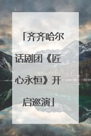 齐齐哈尔话剧团《匠心永恒》开启巡演