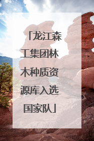 龙江森工集团林木种质资源库入选国家队