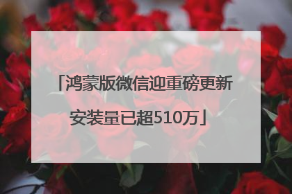 鸿蒙版微信迎重磅更新 安装量已超510万