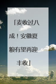 麦收过八成！安徽夏粮有望再迎丰收