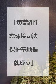 黄盖湖生态环境司法保护基地揭牌成立