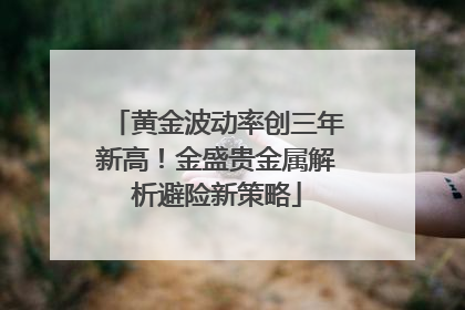 黄金波动率创三年新高！金盛贵金属解析避险新策略