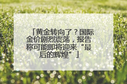 黄金转向了？国际金价剧烈震荡，报告称可能即将迎来“最后的辉煌”