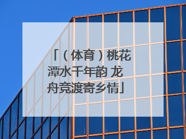 （体育）桃花潭水千年韵 龙舟竞渡寄乡情