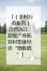 （乡村行·看振兴）江西九江：甜蜜产业拓宽村集体经济“增收路”