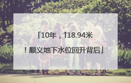 10年，↑18.94米！顺义地下水位回升背后