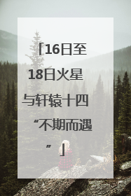16日至18日火星与轩辕十四“不期而遇”