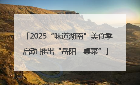 2025“味道湖南”美食季启动 推出“岳阳一桌菜”