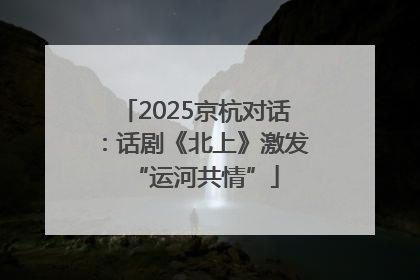 2025京杭对话：话剧《北上》激发“运河共情”