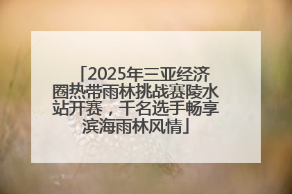 2025年三亚经济圈热带雨林挑战赛陵水站开赛，千名选手畅享滨海雨林风情