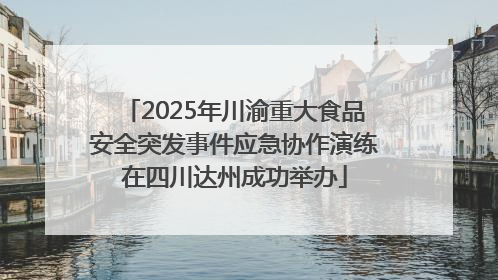 2025年川渝重大食品安全突发事件应急协作演练在四川达州成功举办