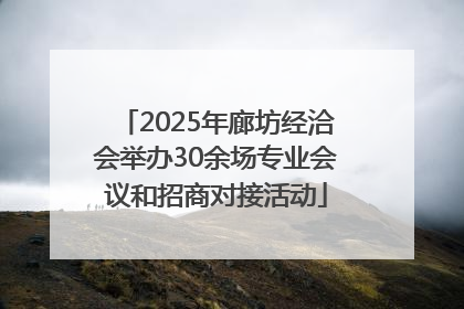 2025年廊坊经洽会举办30余场专业会议和招商对接活动