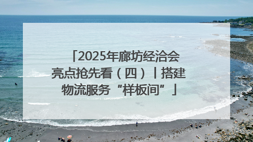 2025年廊坊经洽会亮点抢先看（四）丨搭建物流服务“样板间”