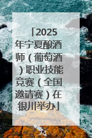 2025年宁夏酿酒师（葡萄酒）职业技能竞赛（全国邀请赛）在银川举办