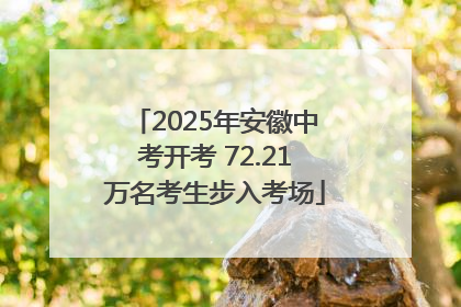 2025年安徽中考开考 72.21万名考生步入考场