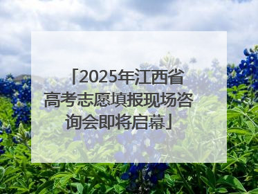 2025年江西省高考志愿填报现场咨询会即将启幕