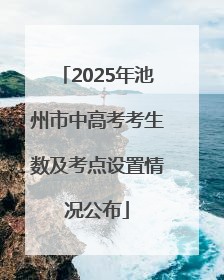 2025年池州市中高考考生数及考点设置情况公布