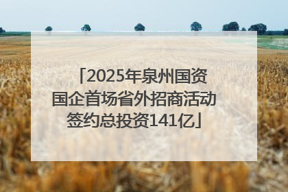 2025年泉州国资国企首场省外招商活动签约总投资141亿