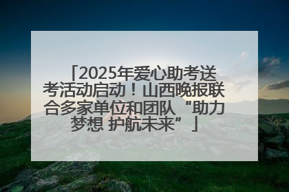 2025年爱心助考送考活动启动！山西晚报联合多家单位和团队“助力梦想 护航未来”