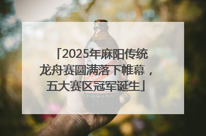 2025年麻阳传统龙舟赛圆满落下帷幕，五大赛区冠军诞生