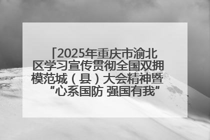 2025年重庆市渝北区学习宣传贯彻全国双拥模范城（县）大会精神暨“心系国防 强国有我”国防教育活动