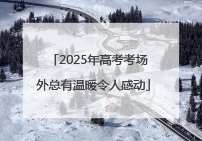 2025年高考考场外总有温暖令人感动