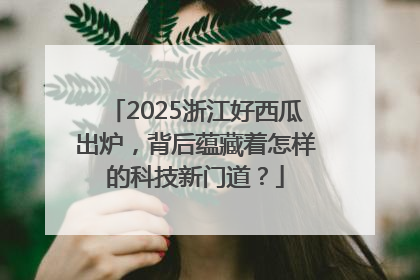 2025浙江好西瓜出炉，背后蕴藏着怎样的科技新门道？