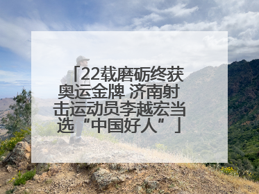 22载磨砺终获奥运金牌 济南射击运动员李越宏当选“中国好人”