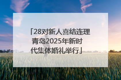 28对新人喜结连理 青岛2025年新时代集体婚礼举行
