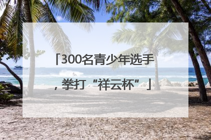 300名青少年选手，拳打“祥云杯”