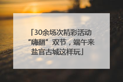 30余场次精彩活动“嗨翻”双节，端午来盐官古城这样玩