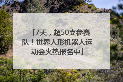 7天，超50支参赛队！世界人形机器人运动会火热报名中