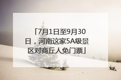 7月1日至9月30日，河南这家5A级景区对商丘人免门票