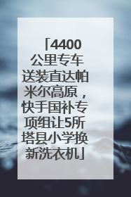 4400 公里专车送装直达帕米尔高原，快手国补专项组让5所塔县小学换新洗衣机