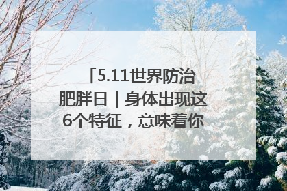 5.11世界防治肥胖日｜身体出现这6个特征，意味着你正在悄悄变瘦……